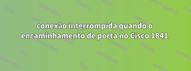 conexão interrompida quando o encaminhamento de porta no Cisco 1841