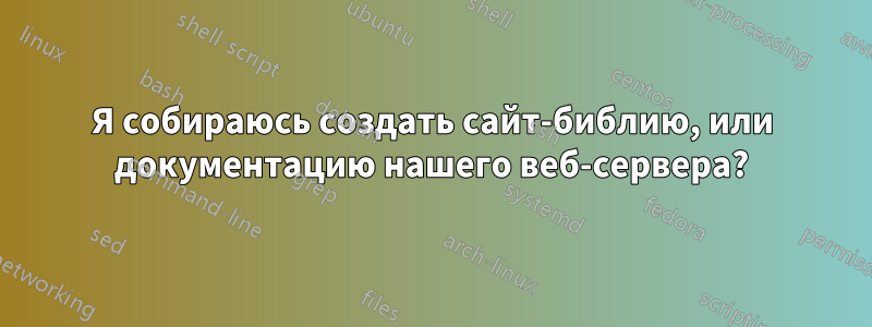 Я собираюсь создать сайт-библию, или документацию нашего веб-сервера?