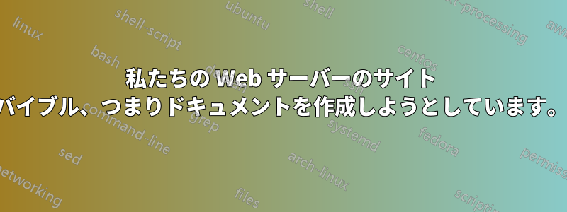 私たちの Web サーバーのサイト バイブル、つまりドキュメントを作成しようとしています。