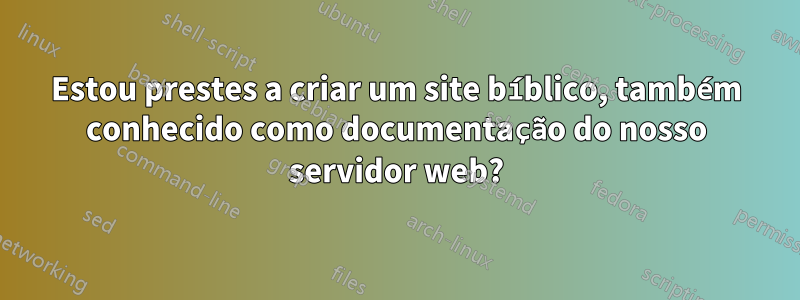Estou prestes a criar um site bíblico, também conhecido como documentação do nosso servidor web?