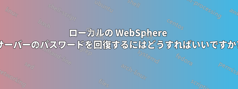 ローカルの WebSphere サーバーのパスワードを回復するにはどうすればいいですか?