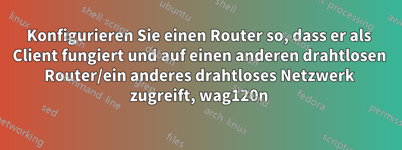 Konfigurieren Sie einen Router so, dass er als Client fungiert und auf einen anderen drahtlosen Router/ein anderes drahtloses Netzwerk zugreift, wag120n
