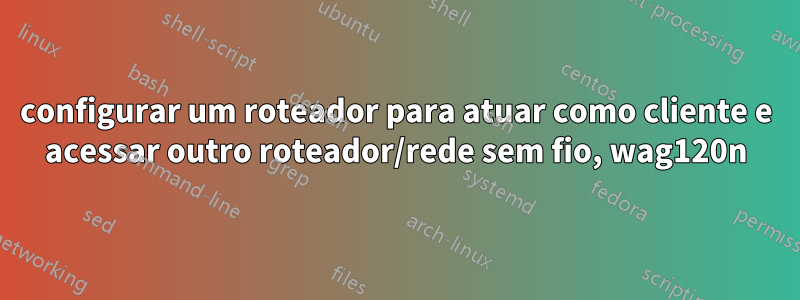configurar um roteador para atuar como cliente e acessar outro roteador/rede sem fio, wag120n