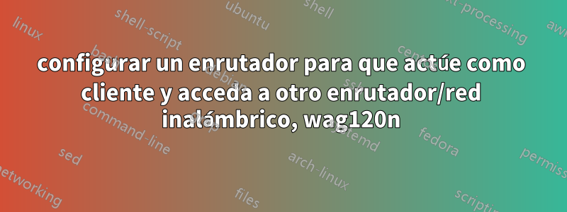 configurar un enrutador para que actúe como cliente y acceda a otro enrutador/red inalámbrico, wag120n