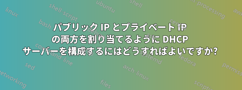 パブリック IP とプライベート IP の両方を割り当てるように DHCP サーバーを構成するにはどうすればよいですか?