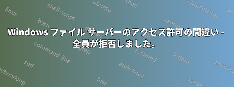 Windows ファイル サーバーのアクセス許可の間違い - 全員が拒否しました。
