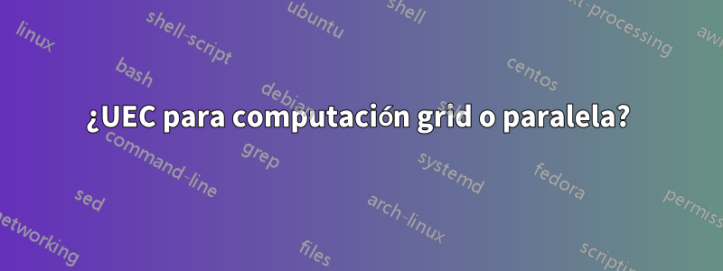 ¿UEC para computación grid o paralela?