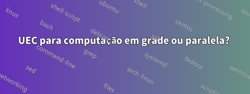 UEC para computação em grade ou paralela?