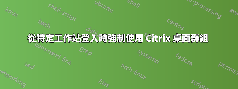 從特定工作站登入時強制使用 Citrix 桌面群組