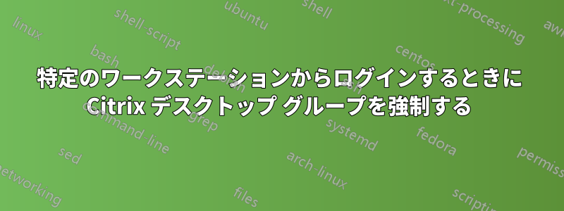 特定のワークステーションからログインするときに Citrix デスクトップ グループを強制する