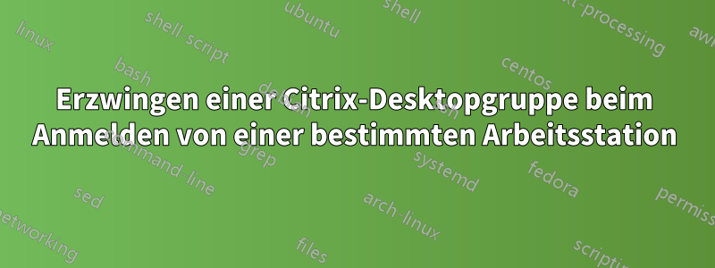 Erzwingen einer Citrix-Desktopgruppe beim Anmelden von einer bestimmten Arbeitsstation