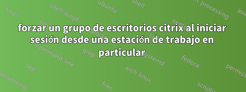 forzar un grupo de escritorios citrix al iniciar sesión desde una estación de trabajo en particular