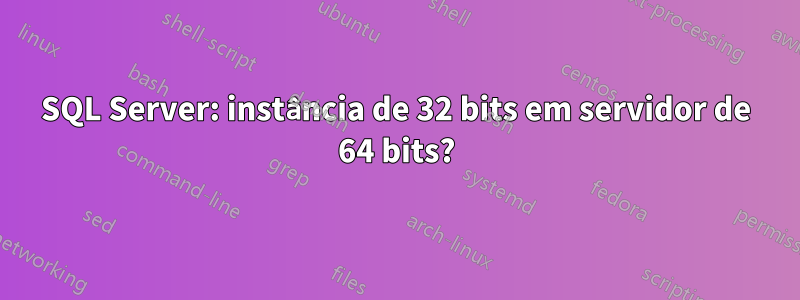 SQL Server: instância de 32 bits em servidor de 64 bits?