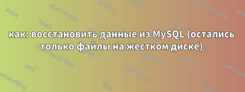 как: восстановить данные из MySQL (остались только файлы на жестком диске)
