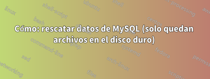 Cómo: rescatar datos de MySQL (solo quedan archivos en el disco duro)