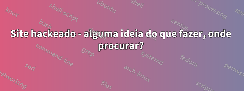 Site hackeado - alguma ideia do que fazer, onde procurar?