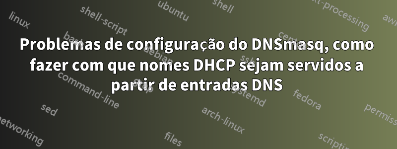 Problemas de configuração do DNSmasq, como fazer com que nomes DHCP sejam servidos a partir de entradas DNS