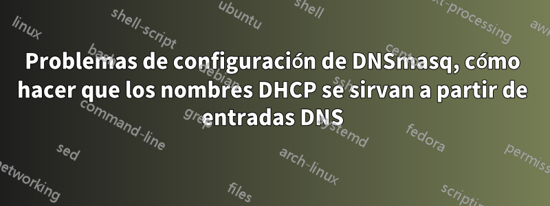 Problemas de configuración de DNSmasq, cómo hacer que los nombres DHCP se sirvan a partir de entradas DNS
