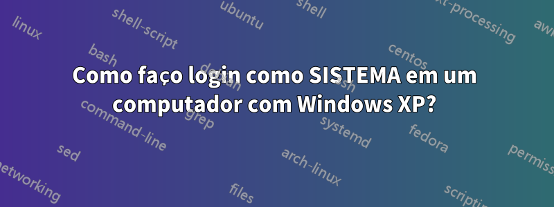 Como faço login como SISTEMA em um computador com Windows XP?