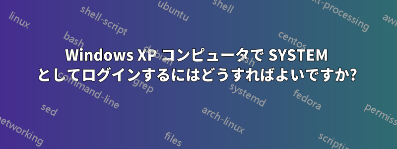 Windows XP コンピュータで SYSTEM としてログインするにはどうすればよいですか?