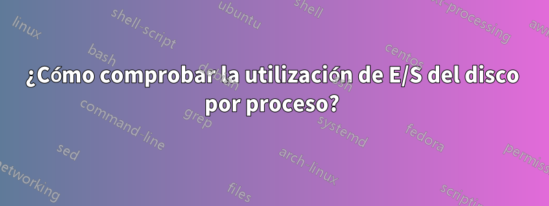 ¿Cómo comprobar la utilización de E/S del disco por proceso?