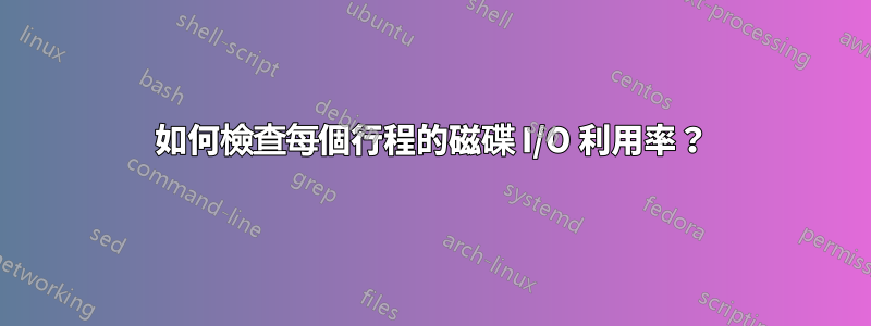 如何檢查每個行程的磁碟 I/O 利用率？