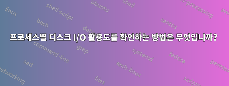 프로세스별 디스크 I/O 활용도를 확인하는 방법은 무엇입니까?