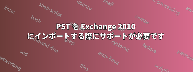 PST を Exchange 2010 にインポートする際にサポートが必要です