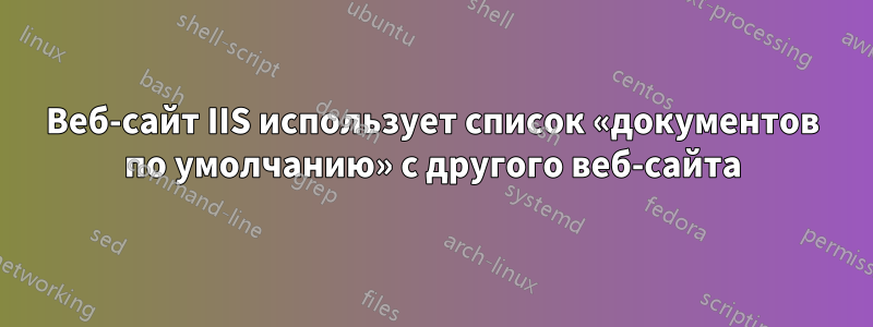 Веб-сайт IIS использует список «документов по умолчанию» с другого веб-сайта