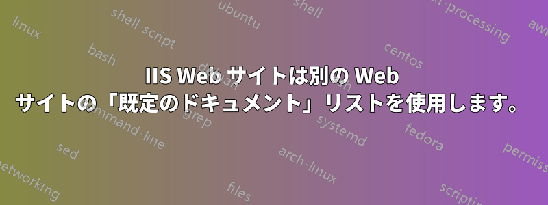 IIS Web サイトは別の Web サイトの「既定のドキュメント」リストを使用します。