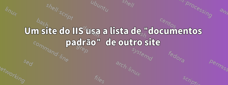 Um site do IIS usa a lista de "documentos padrão" de outro site