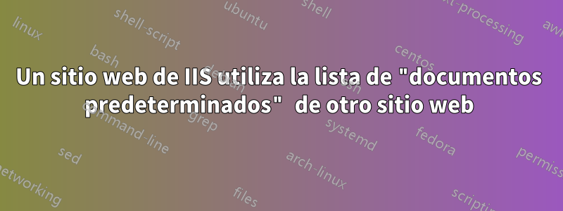 Un sitio web de IIS utiliza la lista de "documentos predeterminados" de otro sitio web