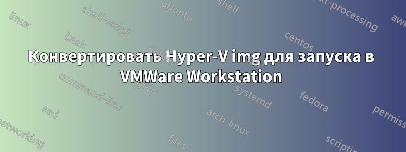Конвертировать Hyper-V img для запуска в VMWare Workstation