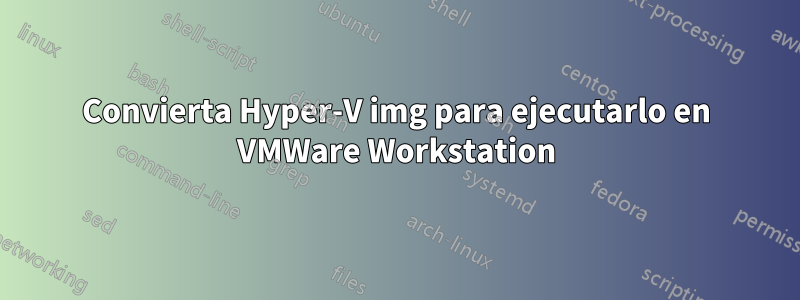 Convierta Hyper-V img para ejecutarlo en VMWare Workstation