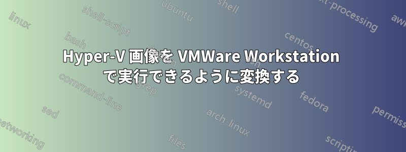 Hyper-V 画像を VMWare Workstation で実行できるように変換する