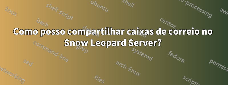 Como posso compartilhar caixas de correio no Snow Leopard Server?