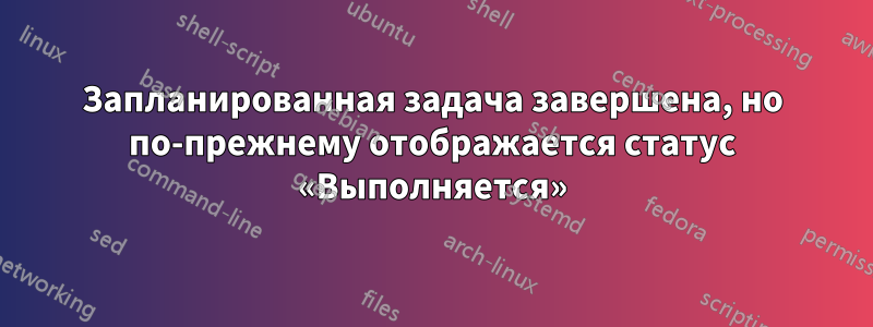 Запланированная задача завершена, но по-прежнему отображается статус «Выполняется»