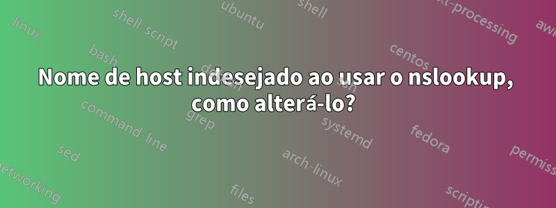 Nome de host indesejado ao usar o nslookup, como alterá-lo? 