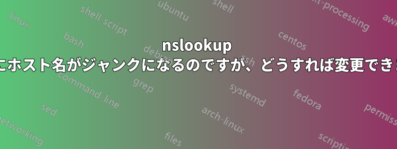 nslookup 使用中にホスト名がジャンクになるのですが、どうすれば変更できますか? 