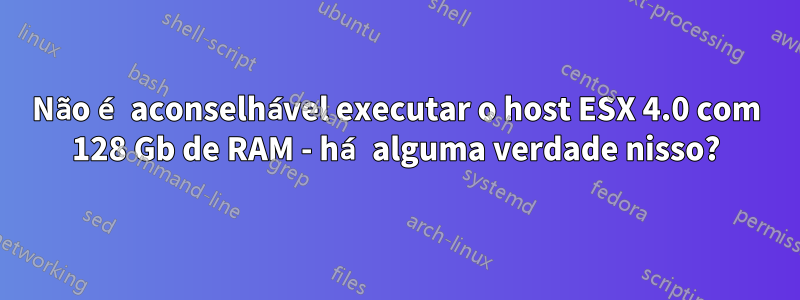Não é aconselhável executar o host ESX 4.0 com 128 Gb de RAM - há alguma verdade nisso?
