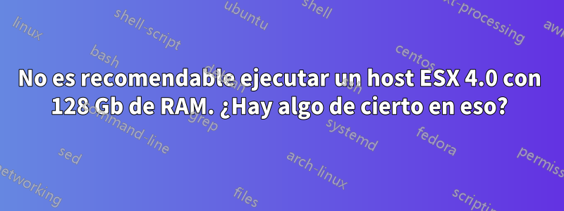 No es recomendable ejecutar un host ESX 4.0 con 128 Gb de RAM. ¿Hay algo de cierto en eso?