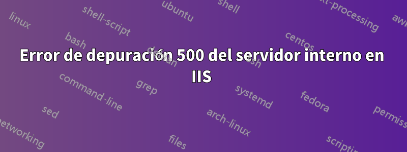 Error de depuración 500 del servidor interno en IIS