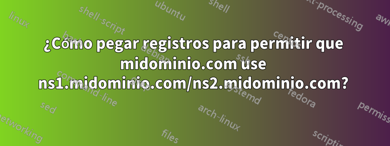¿Cómo pegar registros para permitir que midominio.com use ns1.midominio.com/ns2.midominio.com?