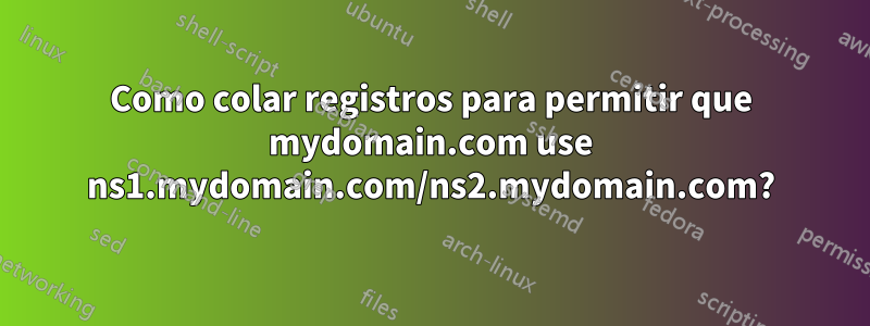 Como colar registros para permitir que mydomain.com use ns1.mydomain.com/ns2.mydomain.com?