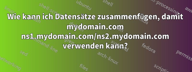 Wie kann ich Datensätze zusammenfügen, damit mydomain.com ns1.mydomain.com/ns2.mydomain.com verwenden kann?