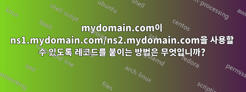 mydomain.com이 ns1.mydomain.com/ns2.mydomain.com을 사용할 수 있도록 레코드를 붙이는 방법은 무엇입니까?