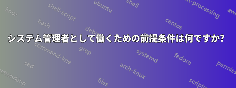 システム管理者として働くための前提条件は何ですか? 