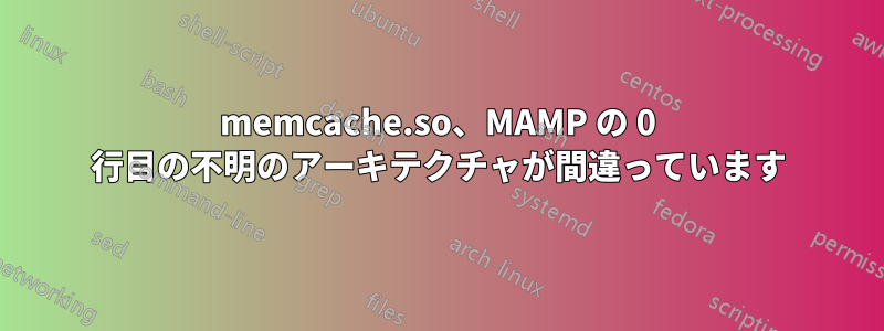 memcache.so、MAMP の 0 行目の不明のアーキテクチャが間違っています