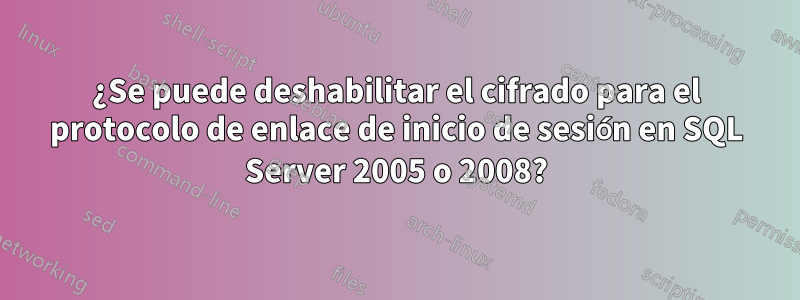 ¿Se puede deshabilitar el cifrado para el protocolo de enlace de inicio de sesión en SQL Server 2005 o 2008?
