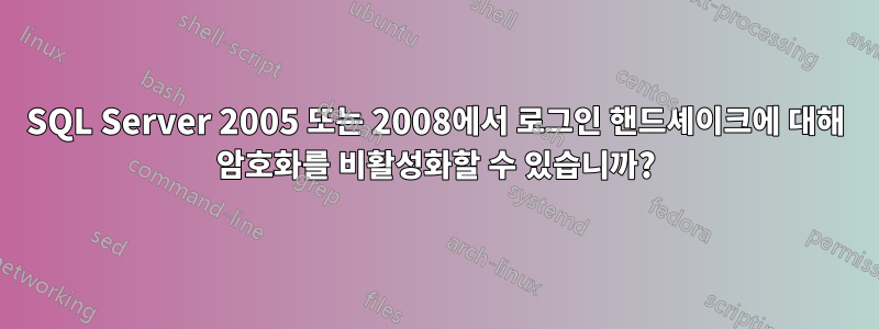 SQL Server 2005 또는 2008에서 로그인 핸드셰이크에 대해 암호화를 비활성화할 수 있습니까?